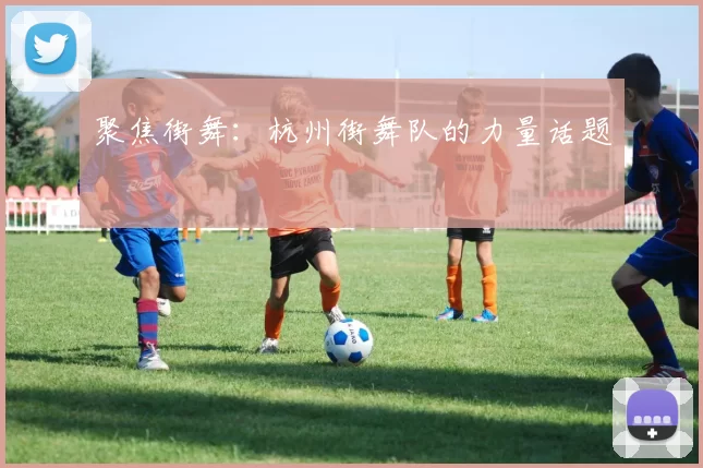 聚焦街舞：杭州街舞队的力量话题