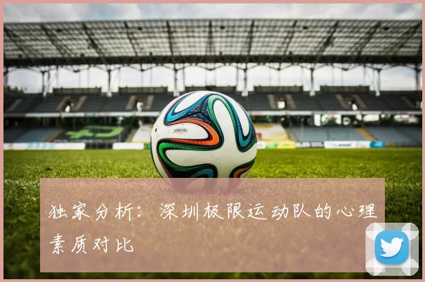 独家分析：深圳极限运动队的心理素质对比