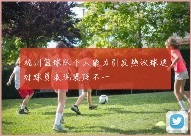 杭州篮球队个人能力引发热议球迷对球员表现褒贬不一
