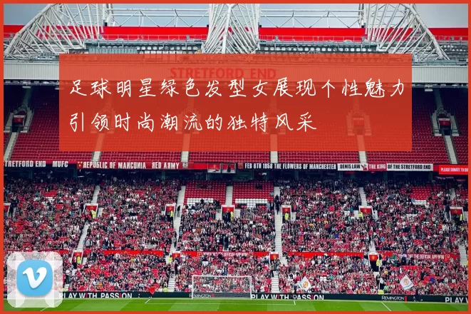 足球明星绿色发型女展现个性魅力引领时尚潮流的独特风采