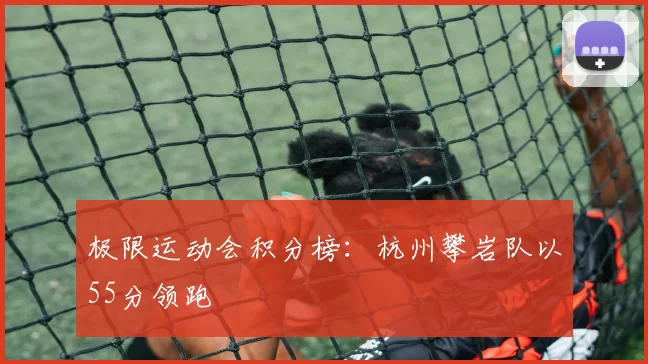 极限运动会积分榜：杭州攀岩队以55分领跑