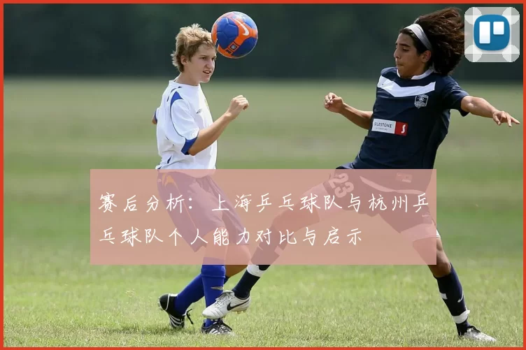 赛后分析：上海乒乓球队与杭州乒乓球队个人能力对比与启示