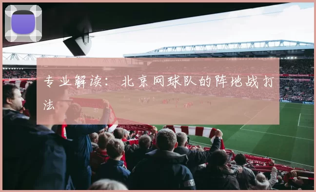 专业解读：北京网球队的阵地战打法