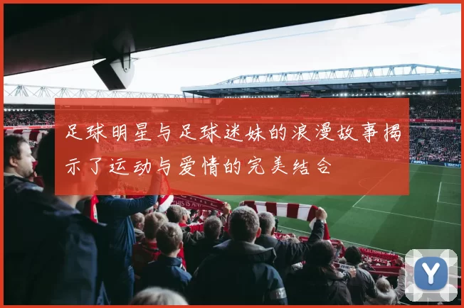 足球明星与足球迷妹的浪漫故事揭示了运动与爱情的完美结合