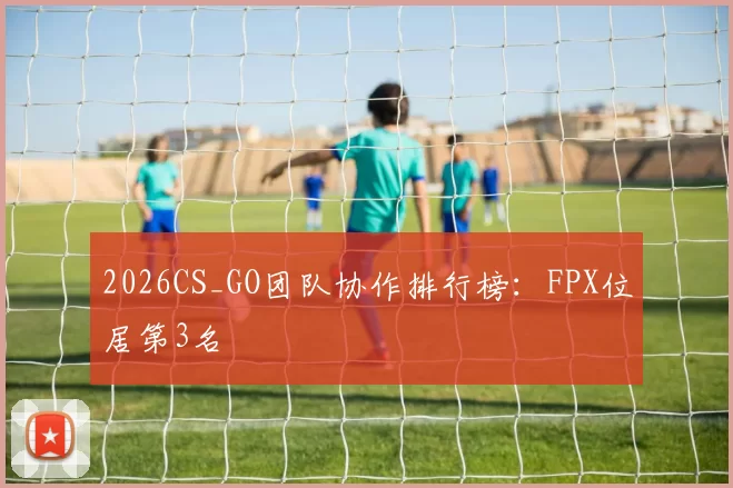 2026CS_GO团队协作排行榜：FPX位居第3名