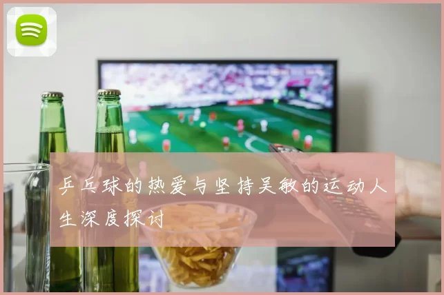 乒乓球的热爱与坚持吴敏的运动人生深度探讨